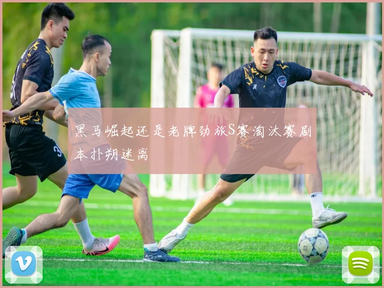 黑马崛起还是老牌劲旅S赛淘汰赛剧本扑朔迷离