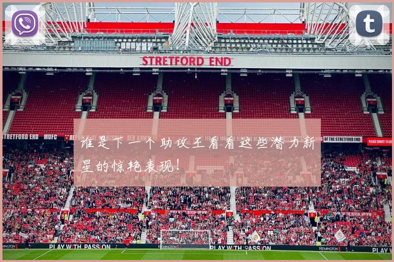 谁是下一个助攻王看看这些潜力新星的惊艳表现！