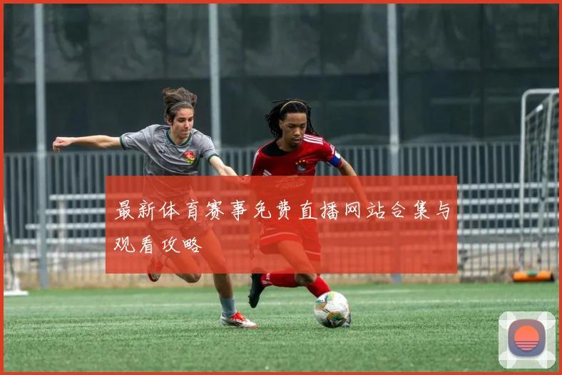 最新体育赛事免费直播网站合集与观看攻略