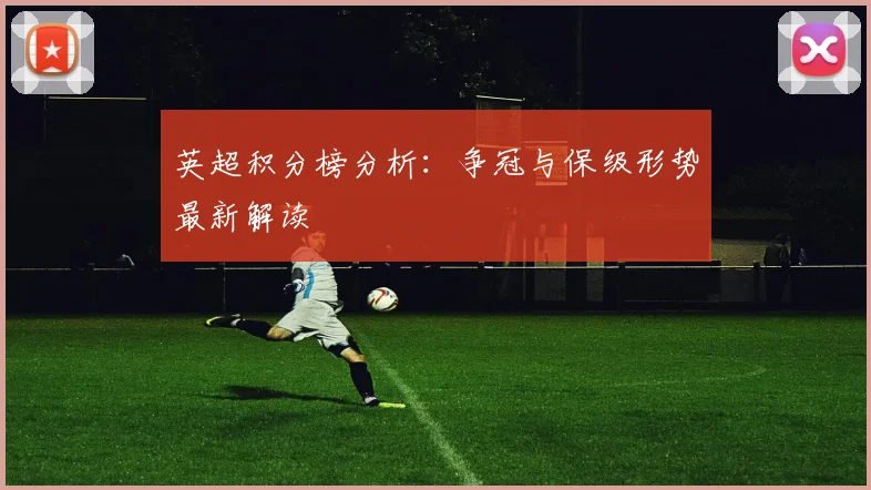 英超积分榜分析:争冠与保级形势最新解读
