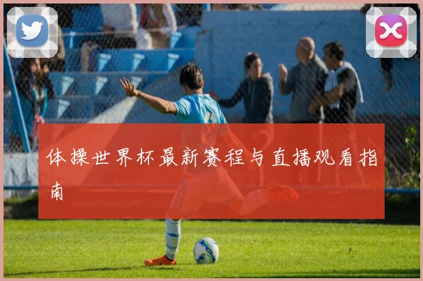 体操世界杯最新赛程与直播观看指南