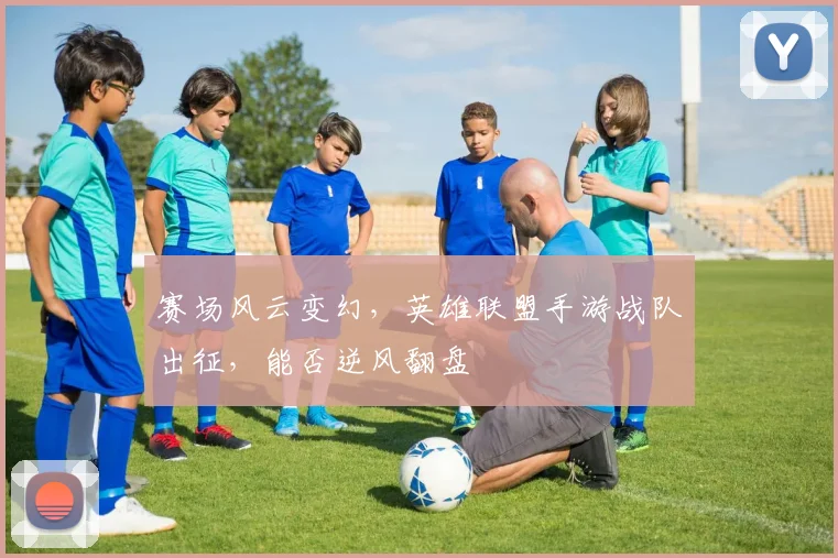 赛场风云变幻，英雄联盟手游战队出征，能否逆风翻盘