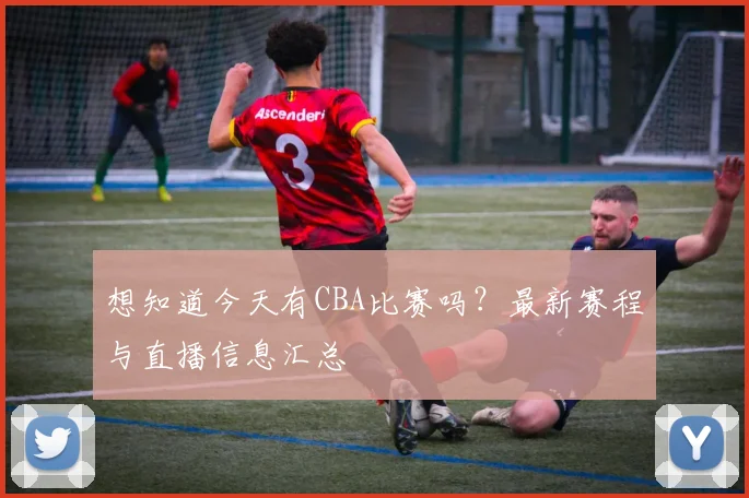 想知道今天有CBA比赛吗？最新赛程与直播信息汇总