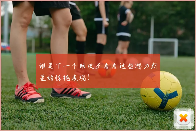 谁是下一个助攻王看看这些潜力新星的惊艳表现！