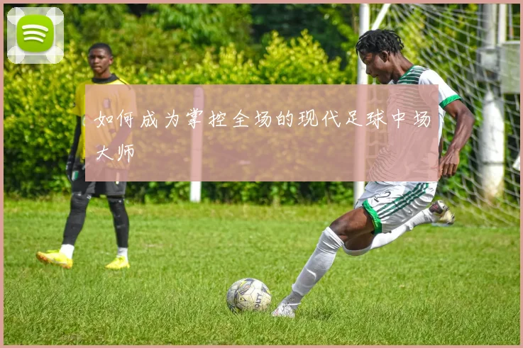如何成为掌控全场的现代足球中场大师