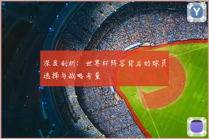 深度剖析：世界杯阵容背后的球员选择与战略考量