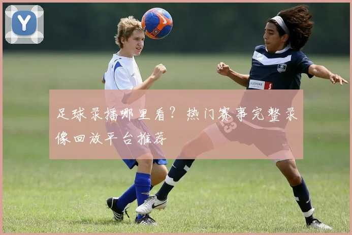 足球录播哪里看?热门赛事完整录像回放平台推荐