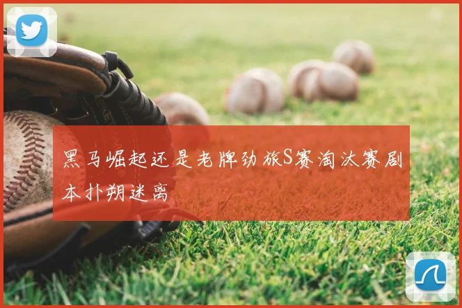 黑马崛起还是老牌劲旅S赛淘汰赛剧本扑朔迷离