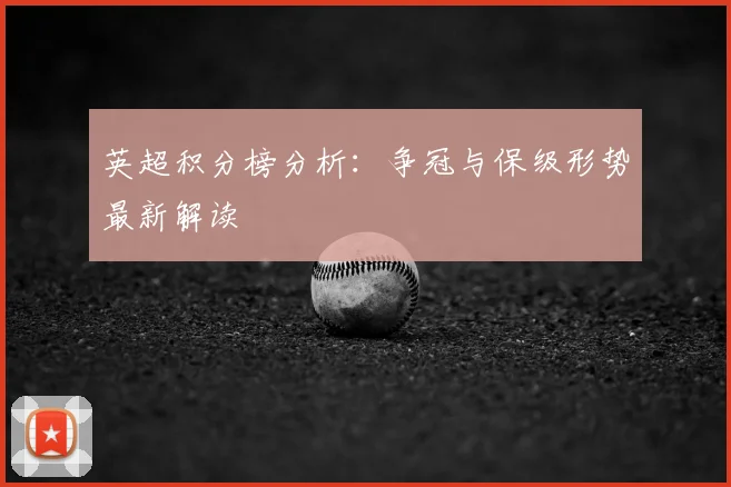 英超积分榜分析：争冠与保级形势最新解读