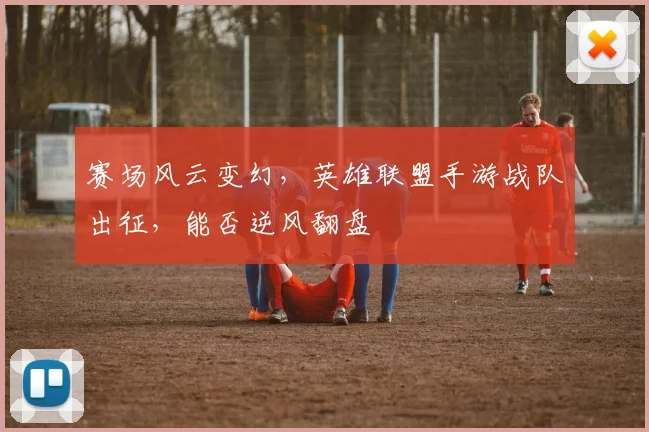 赛场风云变幻，英雄联盟手游战队出征，能否逆风翻盘