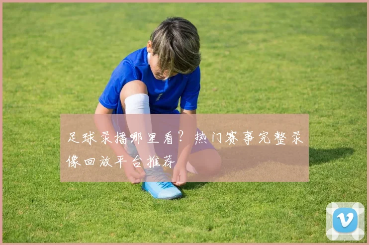 足球录播哪里看？热门赛事完整录像回放平台推荐