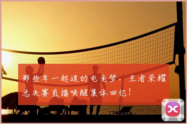 那些年一起追的电竞梦，王者荣耀总决赛直播唤醒集体回忆！