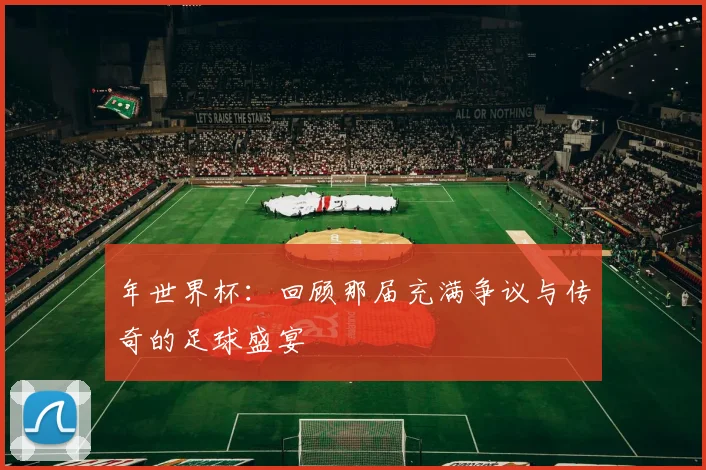 年世界杯:回顾那届充满争议与传奇的足球盛宴